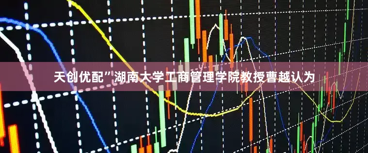 天创优配”湖南大学工商管理学院教授曹越认为