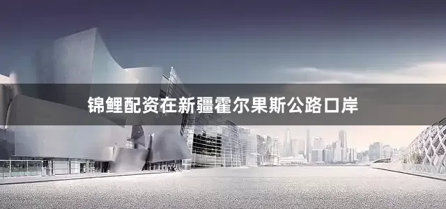 锦鲤配资在新疆霍尔果斯公路口岸