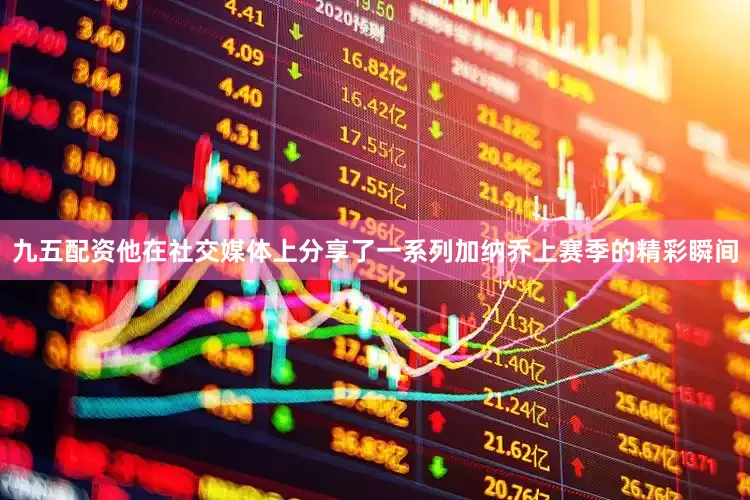 九五配资他在社交媒体上分享了一系列加纳乔上赛季的精彩瞬间