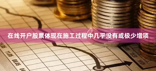 在线开户股票体现在施工过程中几乎没有或极少增项