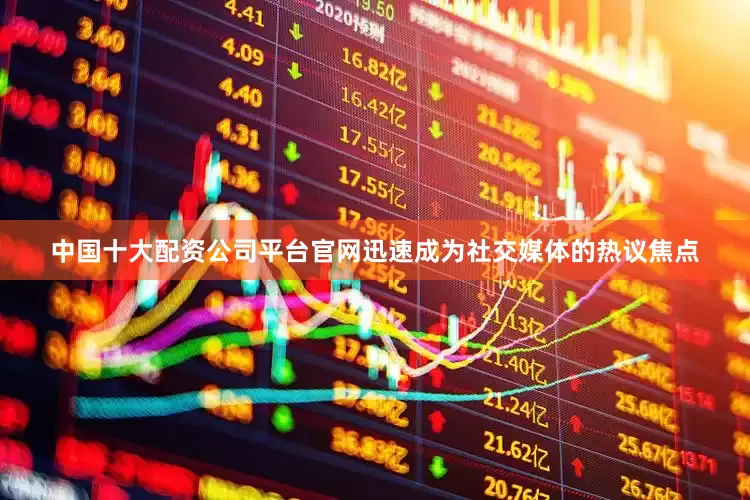 中国十大配资公司平台官网迅速成为社交媒体的热议焦点