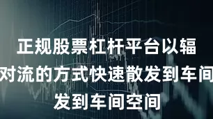 正规股票杠杆平台以辐射和对流的方式快速散发到车间空间