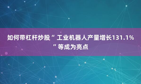 如何带杠杆炒股“ 工业机器人产量增长131.1%”等成为亮点