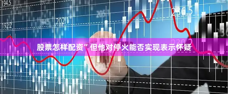 股票怎样配资”但他对停火能否实现表示怀疑