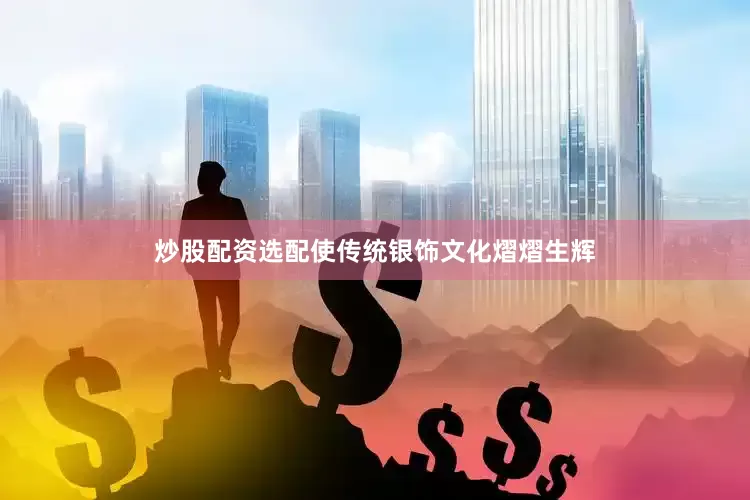 炒股配资选配使传统银饰文化熠熠生辉