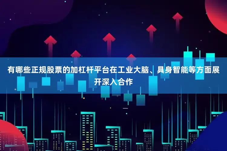 有哪些正规股票的加杠杆平台在工业大脑、具身智能等方面展开深入合作