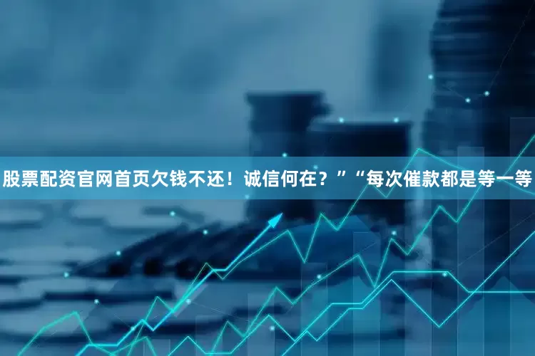 股票配资官网首页欠钱不还！诚信何在？”“每次催款都是等一等