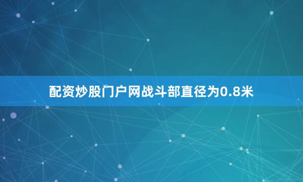 配资炒股门户网战斗部直径为0.8米