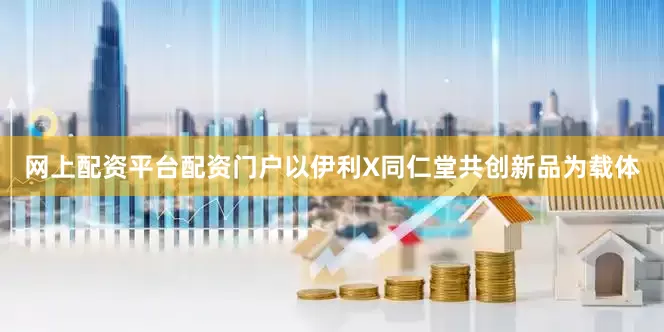 网上配资平台配资门户以伊利X同仁堂共创新品为载体