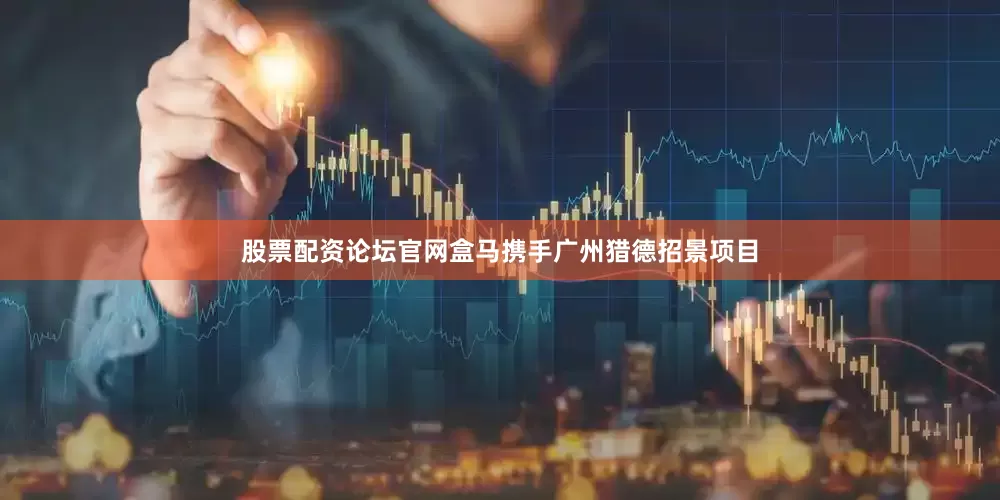 股票配资论坛官网盒马携手广州猎德招景项目