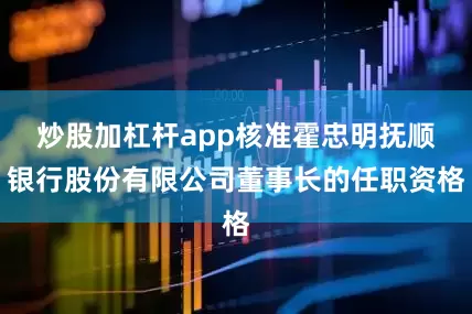 炒股加杠杆app核准霍忠明抚顺银行股份有限公司董事长的任职资格