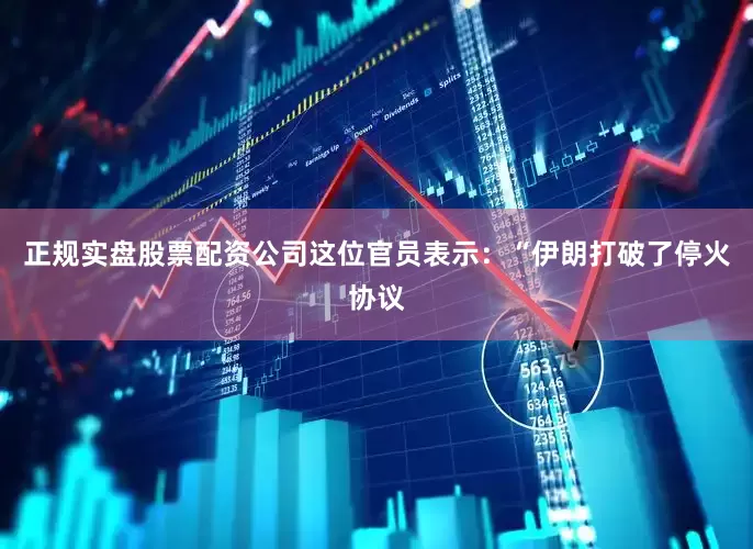 正规实盘股票配资公司这位官员表示：“伊朗打破了停火协议