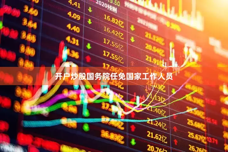 开户炒股国务院任免国家工作人员