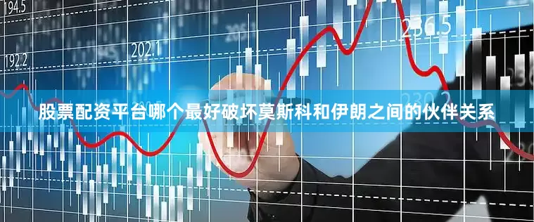 股票配资平台哪个最好破坏莫斯科和伊朗之间的伙伴关系