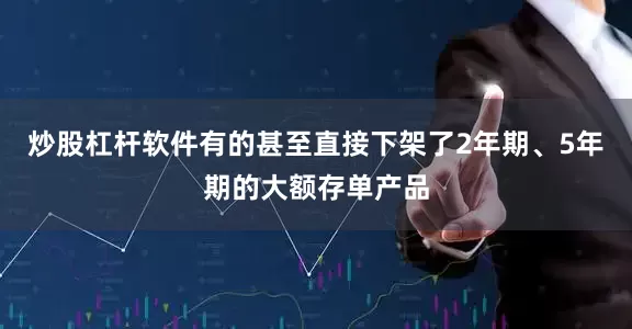 炒股杠杆软件有的甚至直接下架了2年期、5年期的大额存单产品