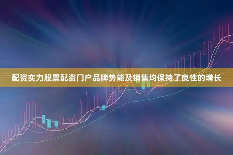 配资实力股票配资门户品牌势能及销售均保持了良性的增长