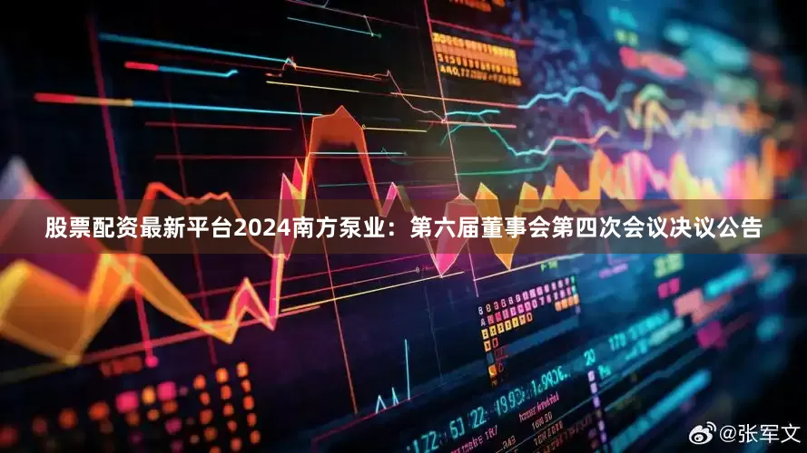 股票配资最新平台2024南方泵业：第六届董事会第四次会议决议公告