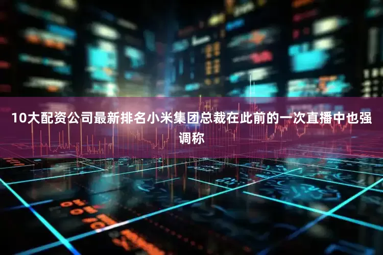 10大配资公司最新排名小米集团总裁在此前的一次直播中也强调称