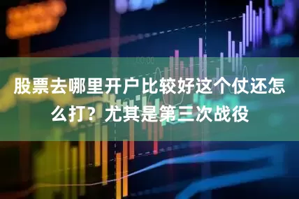 股票去哪里开户比较好这个仗还怎么打？尤其是第三次战役