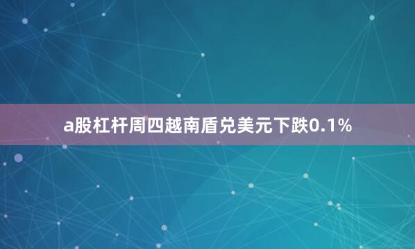 a股杠杆　　周四越南盾兑美元下跌0.1%