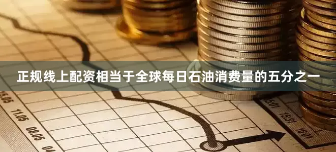 正规线上配资相当于全球每日石油消费量的五分之一