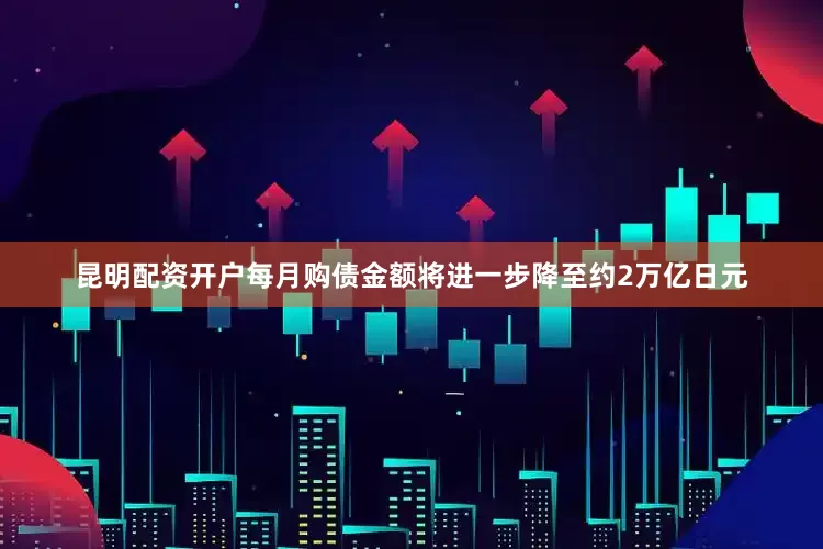 昆明配资开户每月购债金额将进一步降至约2万亿日元