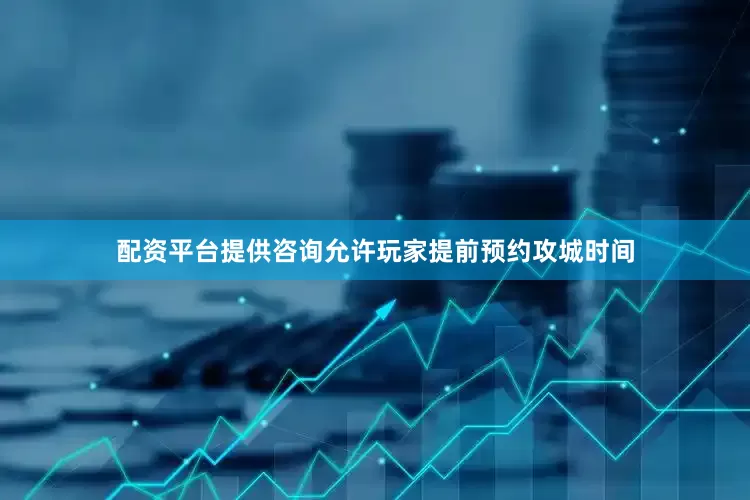 配资平台提供咨询允许玩家提前预约攻城时间