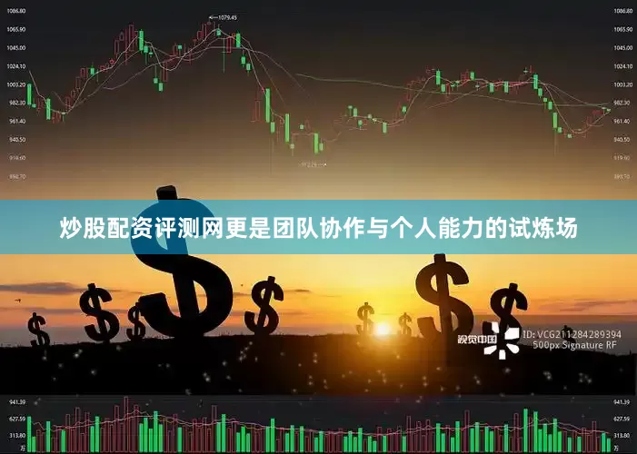 炒股配资评测网更是团队协作与个人能力的试炼场