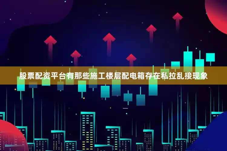 股票配资平台有那些施工楼层配电箱存在私拉乱接现象