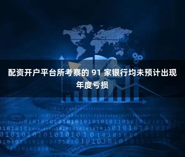 配资开户平台所考察的 91 家银行均未预计出现年度亏损