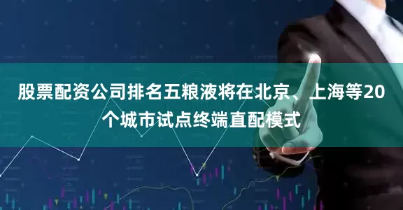 股票配资公司排名五粮液将在北京、上海等20个城市试点终端直配模式