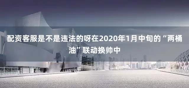 配资客服是不是违法的呀在2020年1月中旬的“两桶油”联动换帅中