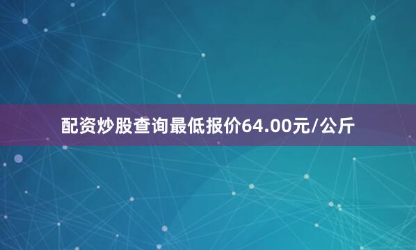 配资炒股查询最低报价64.00元/公斤