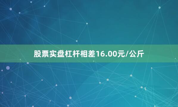 股票实盘杠杆相差16.00元/公斤