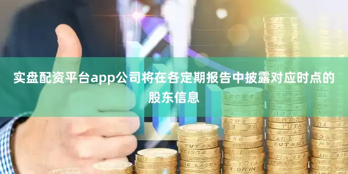 实盘配资平台app公司将在各定期报告中披露对应时点的股东信息