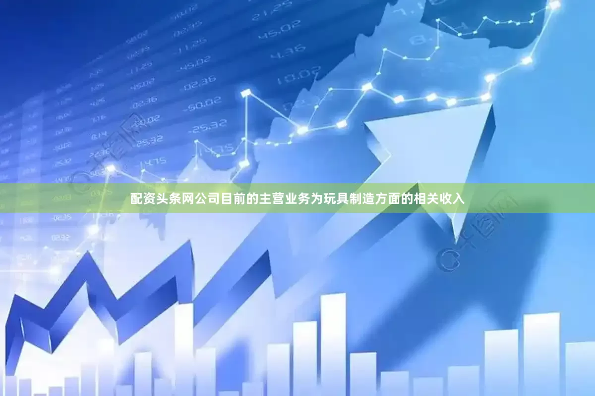 配资头条网公司目前的主营业务为玩具制造方面的相关收入