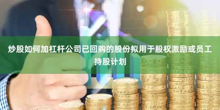 炒股如何加杠杆公司已回购的股份拟用于股权激励或员工持股计划