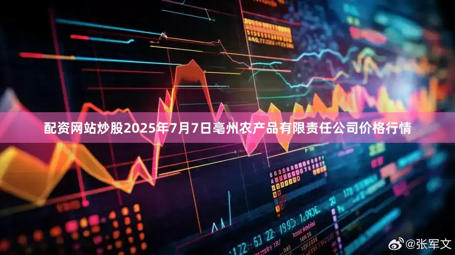 配资网站炒股2025年7月7日亳州农产品有限责任公司价格行情