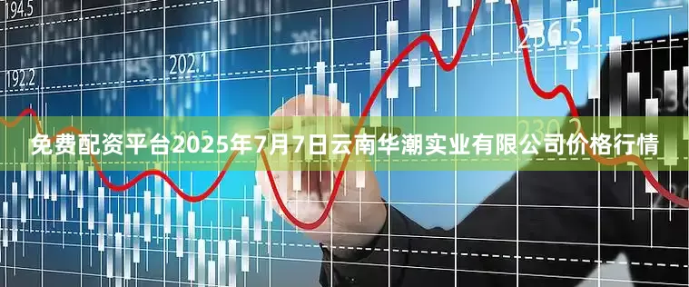 免费配资平台2025年7月7日云南华潮实业有限公司价格行情