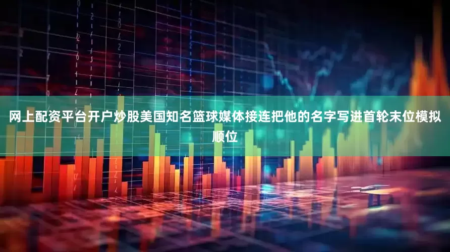 网上配资平台开户炒股美国知名篮球媒体接连把他的名字写进首轮末位模拟顺位