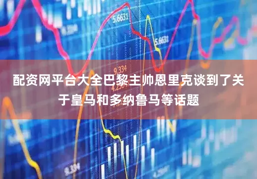配资网平台大全巴黎主帅恩里克谈到了关于皇马和多纳鲁马等话题