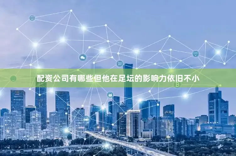 配资公司有哪些但他在足坛的影响力依旧不小