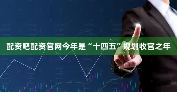 配资吧配资官网今年是“十四五”规划收官之年