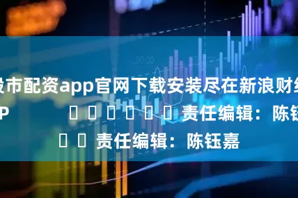 股市配资app官网下载安装尽在新浪财经APP            						责任编辑：陈钰嘉