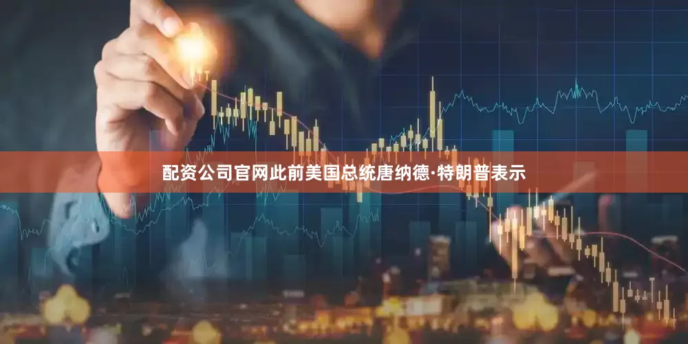 配资公司官网此前美国总统唐纳德·特朗普表示