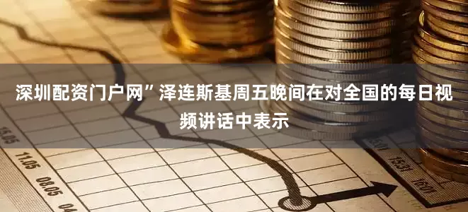 深圳配资门户网”泽连斯基周五晚间在对全国的每日视频讲话中表示