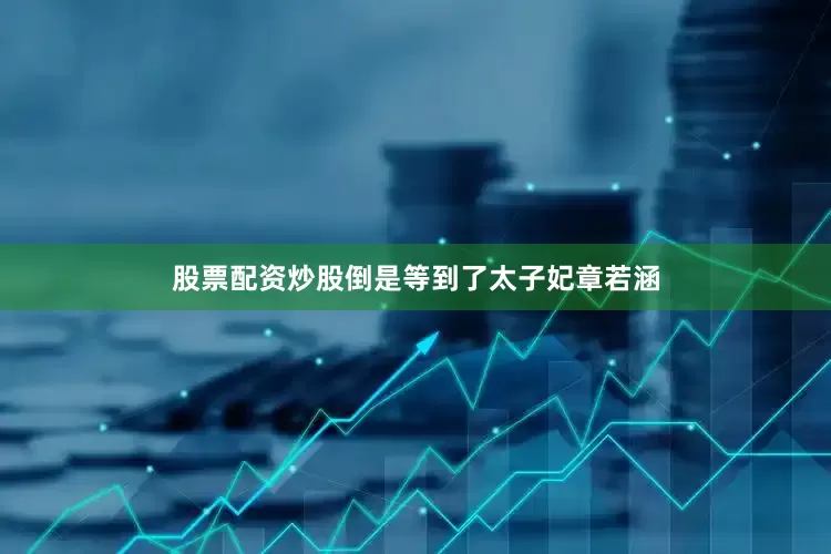 股票配资炒股倒是等到了太子妃章若涵