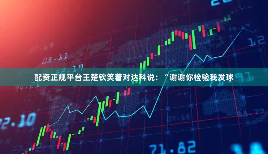 配资正规平台王楚钦笑着对达科说：“谢谢你检验我发球