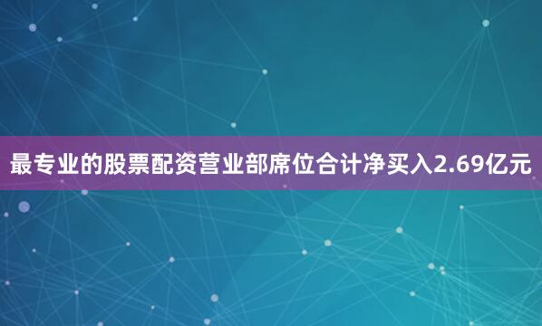 最专业的股票配资营业部席位合计净买入2.69亿元