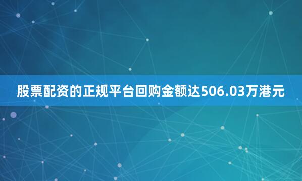 股票配资的正规平台回购金额达506.03万港元